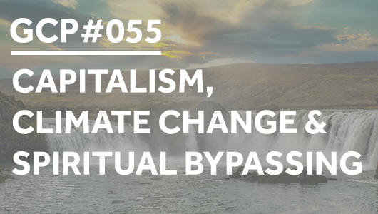#055 – Capitalism, Climate Change & Spiritual Bypassing – Get Clarity Podcast