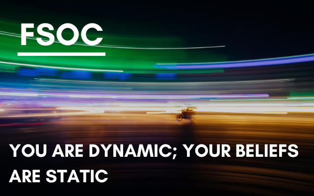 FSOC – You are dynamic; your beliefs are static.